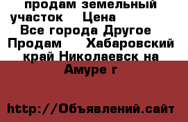 продам земельный участок  › Цена ­ 60 000 - Все города Другое » Продам   . Хабаровский край,Николаевск-на-Амуре г.